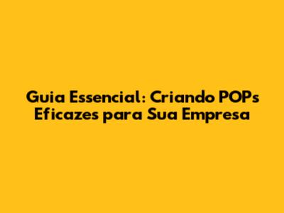 Guia Essencial: Criando POPs Eficazes para Sua Empresa