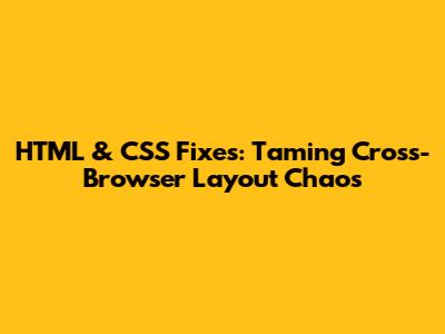 HTML & CSS Fixes: Taming Cross-Browser Layout Chaos