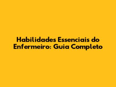 Habilidades Essenciais do Enfermeiro: Guia Completo