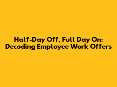 Half-Day Off, Full Day On: Decoding Employee Work Offers