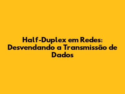 Half-Duplex em Redes: Desvendando a Transmissão de Dados