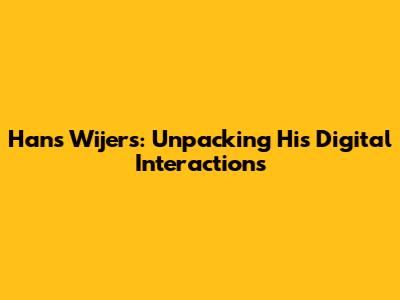 Hans Wijers: Unpacking His Digital Interactions