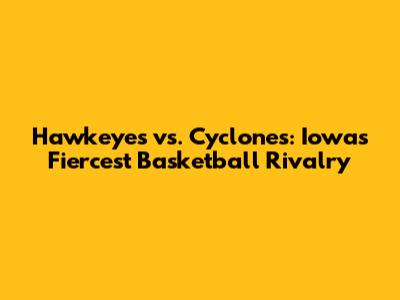 Hawkeyes vs. Cyclones: Iowa's Fiercest Basketball Rivalry