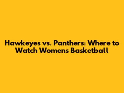 Hawkeyes vs. Panthers: Where to Watch Women's Basketball