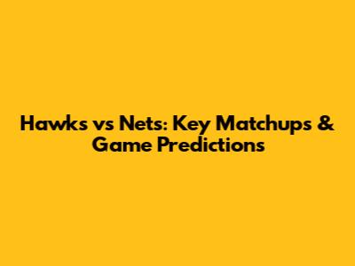 Hawks vs Nets: Key Matchups & Game Predictions