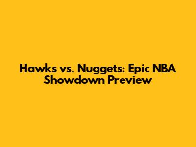 Hawks vs. Nuggets: Epic NBA Showdown Preview
