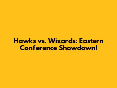 Hawks vs. Wizards: Eastern Conference Showdown!