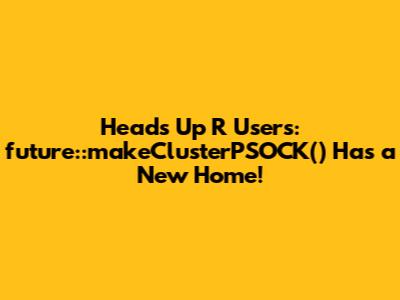 Heads Up R Users: `future::makeClusterPSOCK()` Has a New Home!
