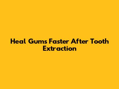Heal Gums Faster After Tooth Extraction