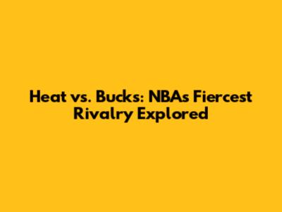 Heat vs. Bucks: NBA's Fiercest Rivalry Explored