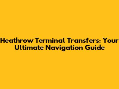 Heathrow Terminal Transfers: Your Ultimate Navigation Guide