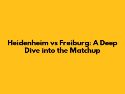 Heidenheim vs Freiburg: A Deep Dive into the Matchup