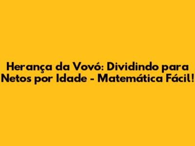 Herança da Vovó: Dividindo para Netos por Idade - Matemática Fácil!