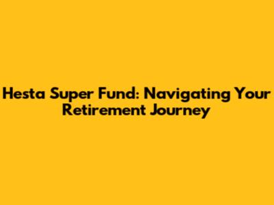 Hesta Super Fund: Navigating Your Retirement Journey