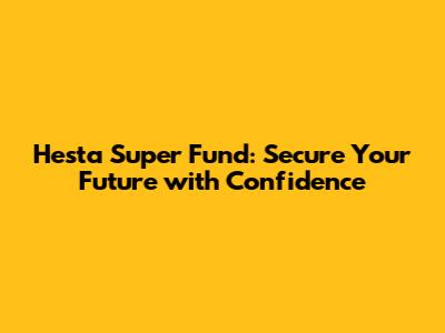 Hesta Super Fund: Secure Your Future with Confidence