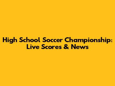 High School Soccer Championship: Live Scores & News