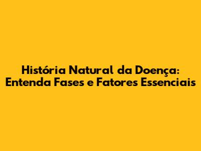 História Natural da Doença: Entenda Fases e Fatores Essenciais