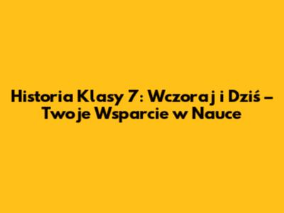 Historia Klasy 7: Wczoraj i Dziś – Twoje Wsparcie w Nauce