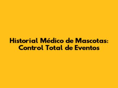 Historial Médico de Mascotas: Control Total de Eventos