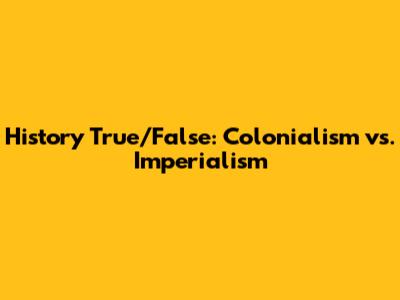 History True/False: Colonialism vs. Imperialism