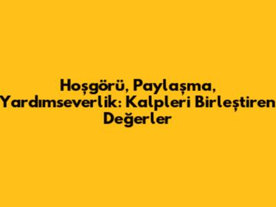 Hoşgörü, Paylaşma, Yardımseverlik: Kalpleri Birleştiren Değerler