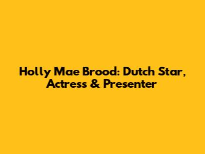 Holly Mae Brood: Dutch Star, Actress & Presenter