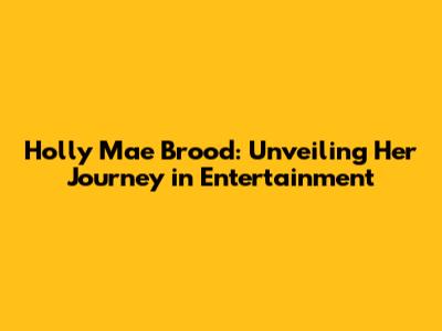 Holly Mae Brood: Unveiling Her Journey in Entertainment