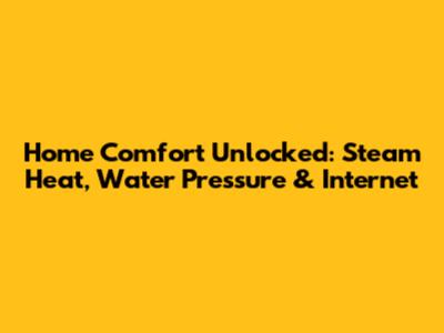 Home Comfort Unlocked: Steam Heat, Water Pressure & Internet