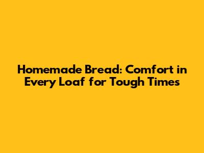 Homemade Bread: Comfort in Every Loaf for Tough Times