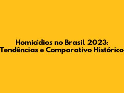 Homicídios no Brasil 2023: Tendências e Comparativo Histórico