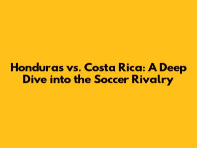 Honduras vs. Costa Rica: A Deep Dive into the Soccer Rivalry