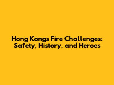 Hong Kong's Fire Challenges: Safety, History, and Heroes
