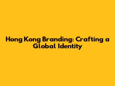 Hong Kong Branding: Crafting a Global Identity