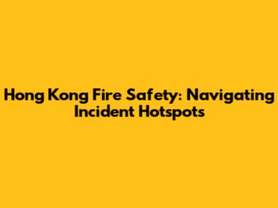 Hong Kong Fire Safety: Navigating Incident Hotspots