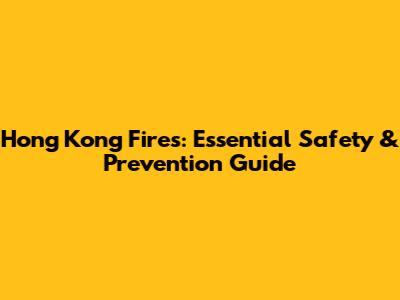 Hong Kong Fires: Essential Safety & Prevention Guide