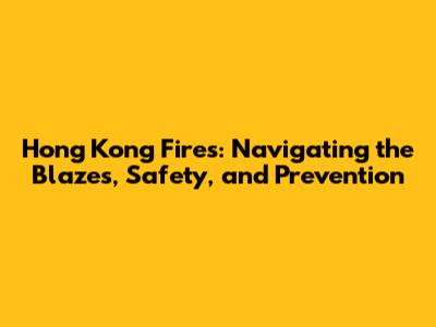 Hong Kong Fires: Navigating the Blazes, Safety, and Prevention