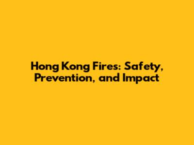 Hong Kong Fires: Safety, Prevention, and Impact
