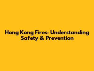 Hong Kong Fires: Understanding Safety & Prevention