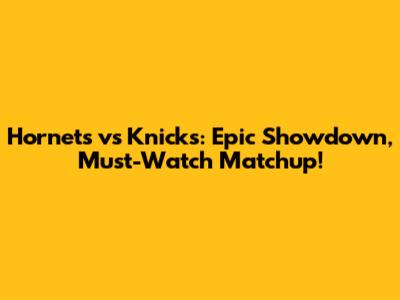 Hornets vs Knicks: Epic Showdown, Must-Watch Matchup!