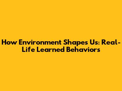 How Environment Shapes Us: Real-Life Learned Behaviors
