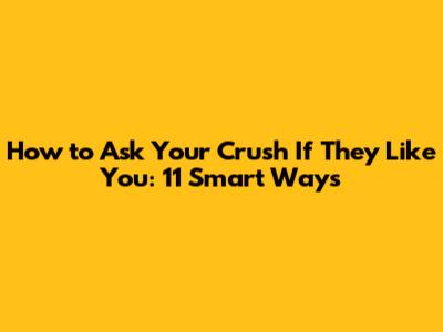 How to Ask Your Crush If They Like You: 11 Smart Ways