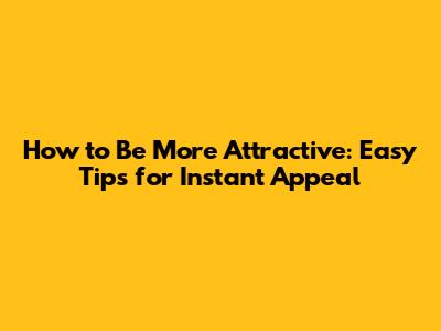 How to Be More Attractive: Easy Tips for Instant Appeal