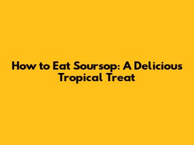 How to Eat Soursop: A Delicious Tropical Treat