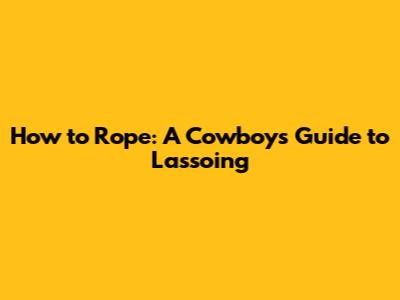 How to Rope: A Cowboy's Guide to Lassoing