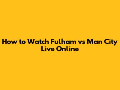 How to Watch Fulham vs Man City Live Online
