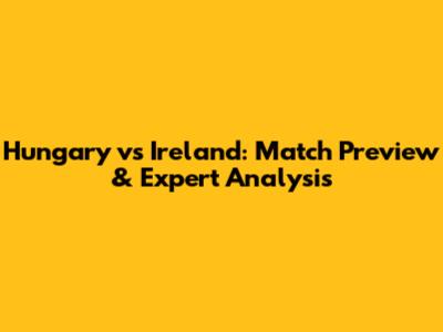 Hungary vs Ireland: Match Preview & Expert Analysis