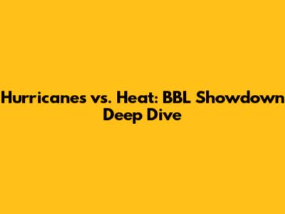 Hurricanes vs. Heat: BBL Showdown Deep Dive