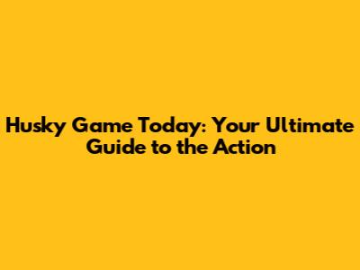 Husky Game Today: Your Ultimate Guide to the Action