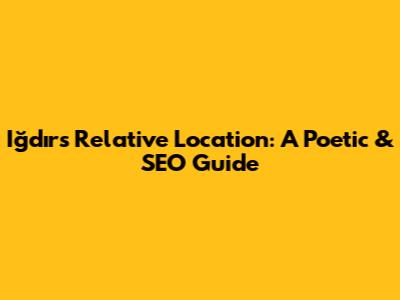 Iğdır's Relative Location: A Poetic & SEO Guide