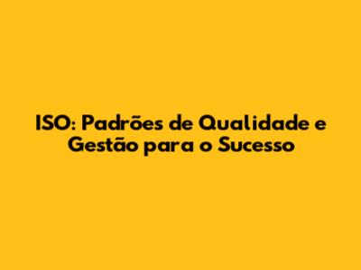 ISO: Padrões de Qualidade e Gestão para o Sucesso